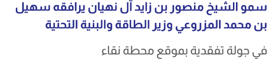 سمو الشيخ منصور بن زايد آل نهيان يرافقه سهيل بن محمد المزروعي وزير الطاقة والبنية التحتية في جولة تفقدية بموقع محطة نقاء