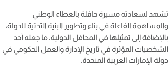 تشهد لسعادته مسيرة حافلة بالعطاء الوطني والمساهمة الفاعلة في بناء وتطوير البنية التحتية للدولة، بالإضافة إلى تمثيلها ...