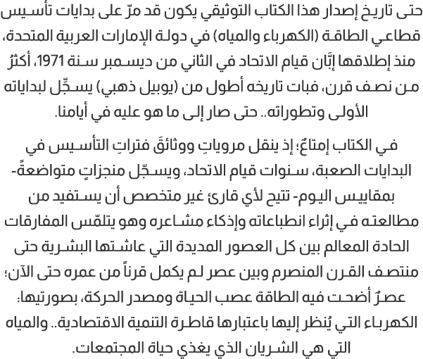 حتى تاريخ إصدار هذا الكتاب التوثيقي يكون قد مرّ على بدايات تأسيس قطاعي الطاقة (الكهرباء والمياه) في دولة الإمارات الع...