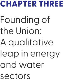 Chapter Three Founding of the Union: A qualitative leap in energy and water sectors