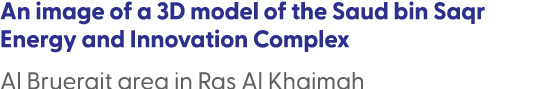An image of a 3D model of the Saud bin Saqr Energy and Innovation Complex Al Bruerait area in Ras Al Khaimah